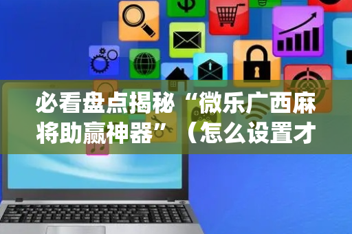 必看盘点揭秘“微乐广西麻将助赢神器”（怎么设置才能赢)