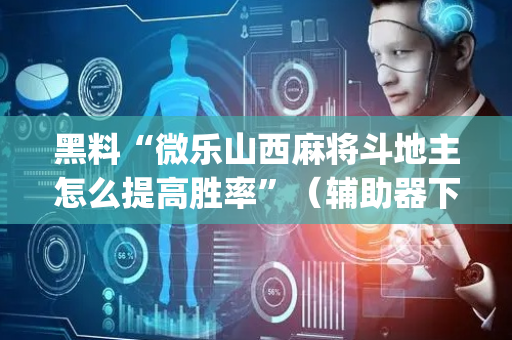 黑料“微乐山西麻将斗地主怎么提高胜率”（辅助器下载)