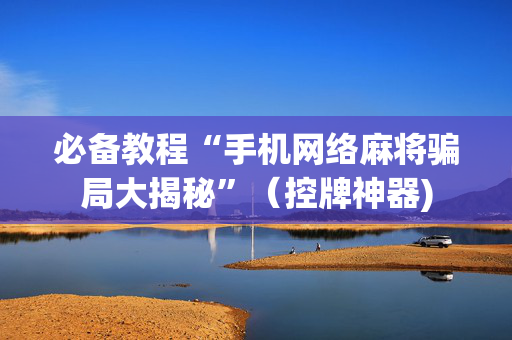 必备教程“手机网络麻将骗局大揭秘”（控牌神器)