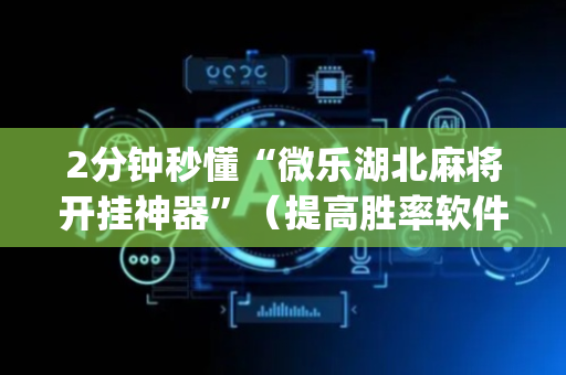 2分钟秒懂“微乐湖北麻将开挂神器”（提高胜率软件)