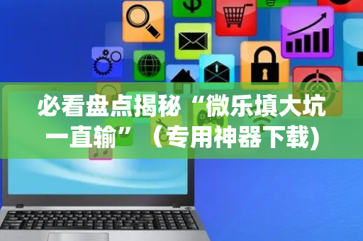 必看盘点揭秘“微乐填大坑一直输”（专用神器下载)