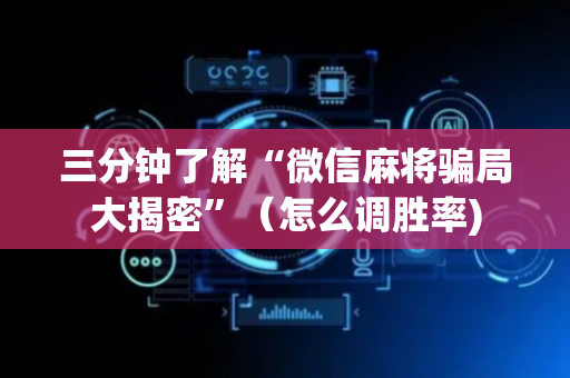 三分钟了解“微信麻将骗局大揭密”（怎么调胜率)