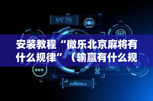 安装教程“微乐北京麻将有什么规律”（输赢有什么规律)