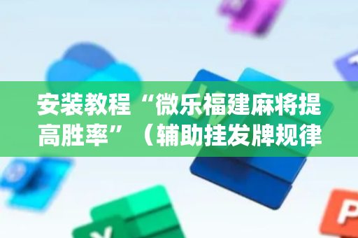 安装教程“微乐福建麻将提高胜率”（辅助挂发牌规律)