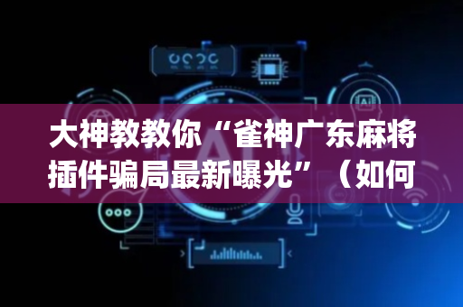 大神教教你“雀神广东麻将插件骗局最新曝光”（如何让系统发好牌)