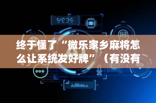 终于懂了“微乐家乡麻将怎么让系统发好牌”（有没有猫腻)