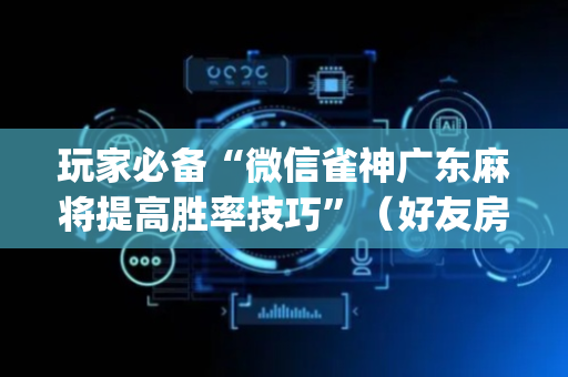 玩家必备“微信雀神广东麻将提高胜率技巧”（好友房怎么才能赢)