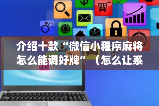 介绍十款“微信小程序麻将怎么能调好牌”（怎么让系统给自己好牌)