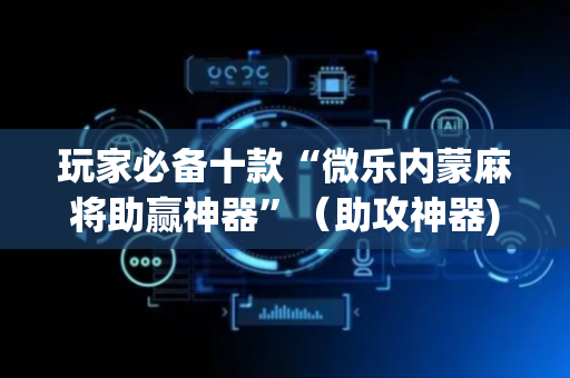 玩家必备十款“微乐内蒙麻将助赢神器”（助攻神器)
