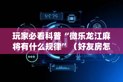玩家必看科普“微乐龙江麻将有什么规律”（好友房怎么才能赢)