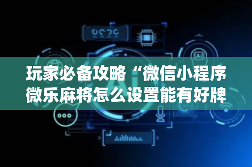 玩家必备攻略“微信小程序微乐麻将怎么设置能有好牌”（怎么控制输赢)