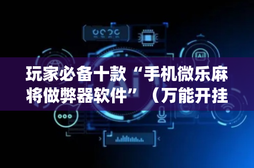 玩家必备十款“手机微乐麻将做弊器软件”（万能开挂神器)