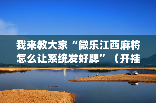 我来教大家“微乐江西麻将怎么让系统发好牌”（开挂辅助脚本)