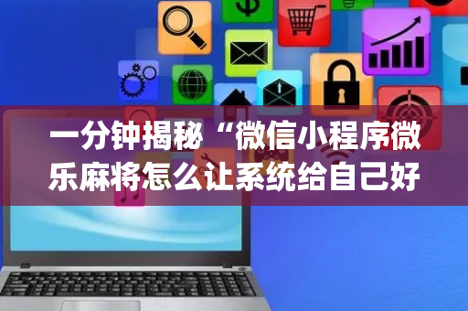 一分钟揭秘“微信小程序微乐麻将怎么让系统给自己好牌”（万能开挂神器)