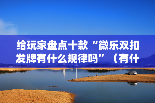 给玩家盘点十款“微乐双扣发牌有什么规律吗”（有什么诀窍)
