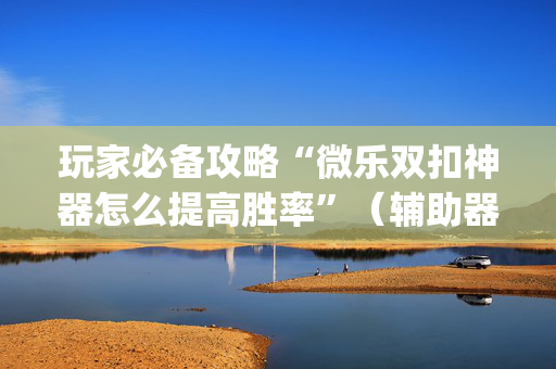玩家必备攻略“微乐双扣神器怎么提高胜率”（辅助器下载)