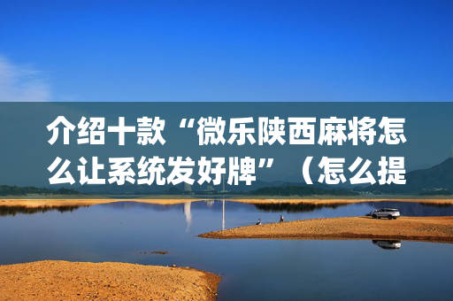 介绍十款“微乐陕西麻将怎么让系统发好牌”（怎么提高胜率)
