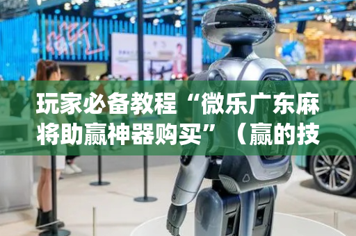玩家必备教程“微乐广东麻将助赢神器购买”（赢的技巧规律)