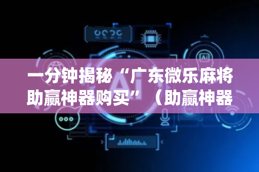 一分钟揭秘“广东微乐麻将助赢神器购买”（助赢神器)
