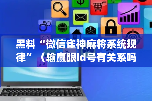 黑料“微信雀神麻将系统规律”（输赢跟id号有关系吗)
