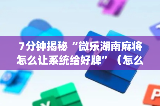 7分钟揭秘“微乐湖南麻将怎么让系统给好牌”（怎么能得到好牌)