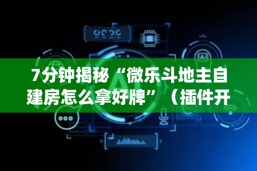 7分钟揭秘“微乐斗地主自建房怎么拿好牌”（插件开挂免费AI)