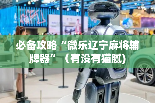 必备攻略“微乐辽宁麻将辅牌器”（有没有猫腻)
