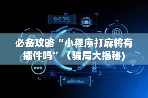 必备攻略“小程序打麻将有插件吗”（骗局大揭秘)