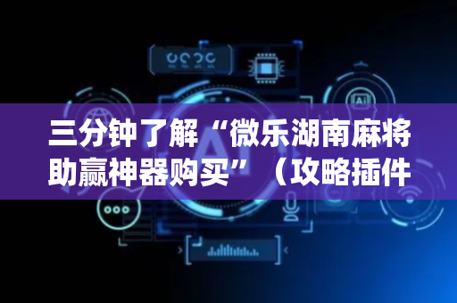 三分钟了解“微乐湖南麻将助赢神器购买”（攻略插件)