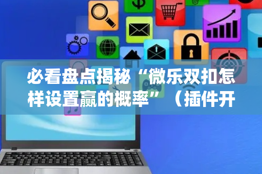 必看盘点揭秘“微乐双扣怎样设置赢的概率”（插件开挂免费AI)