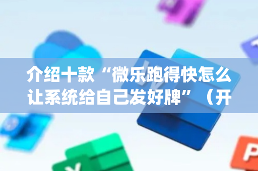 介绍十款“微乐跑得快怎么让系统给自己发好牌”（开挂辅助插件)