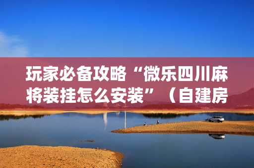 玩家必备攻略“微乐四川麻将装挂怎么安装”（自建房怎么赢)