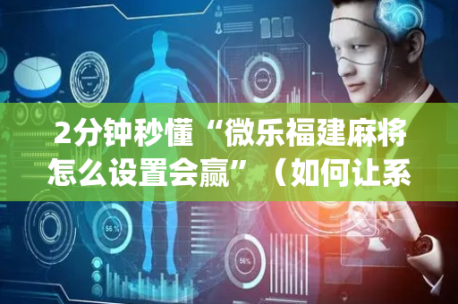 2分钟秒懂“微乐福建麻将怎么设置会赢”（如何让系统发好牌)