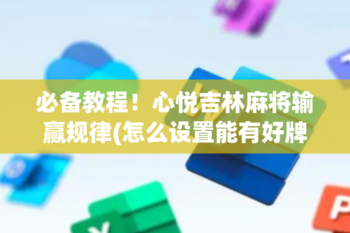 必备教程！心悦吉林麻将输赢规律(怎么设置能有好牌)