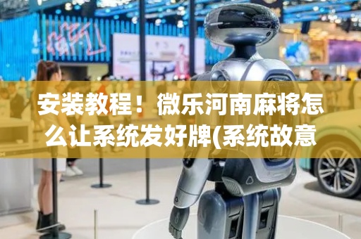 安装教程！微乐河南麻将怎么让系统发好牌(系统故意让你输)