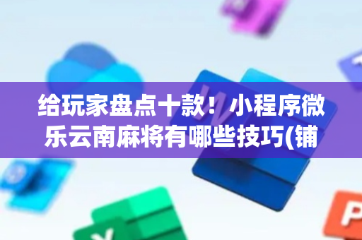 给玩家盘点十款！小程序微乐云南麻将有哪些技巧(铺牌器购买)