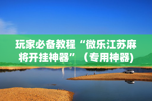 玩家必备教程“微乐江苏麻将开挂神器”（专用神器)