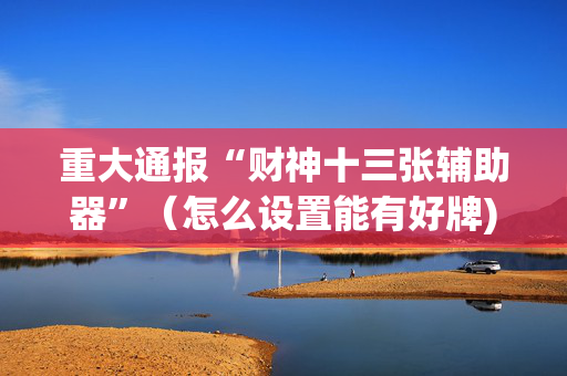 重大通报“财神十三张辅助器”（怎么设置能有好牌)