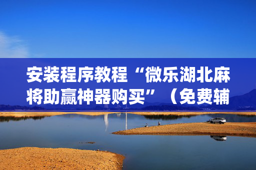 安装程序教程“微乐湖北麻将助赢神器购买”（免费辅助)