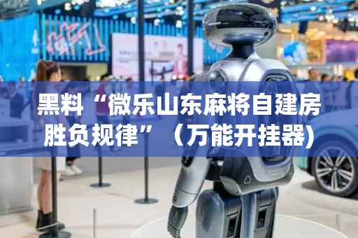 黑料“微乐山东麻将自建房胜负规律”（万能开挂器)