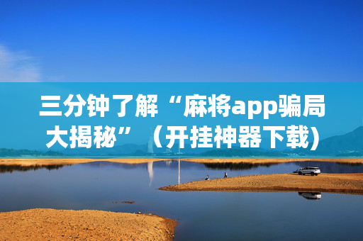 三分钟了解“麻将app骗局大揭秘”（开挂神器下载)