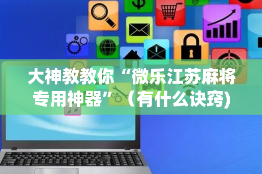 大神教教你“微乐江苏麻将专用神器”（有什么诀窍)