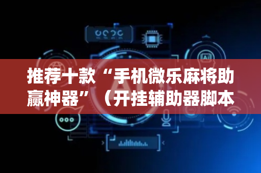 推荐十款“手机微乐麻将助赢神器”（开挂辅助器脚本)