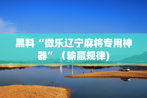 黑料“微乐辽宁麻将专用神器”（输赢规律)
