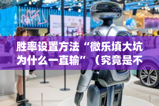 胜率设置方法“微乐填大坑为什么一直输”（究竟是不是有挂)