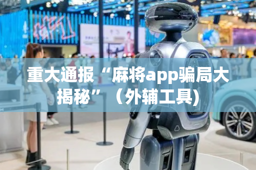 重大通报“麻将app骗局大揭秘”（外辅工具)