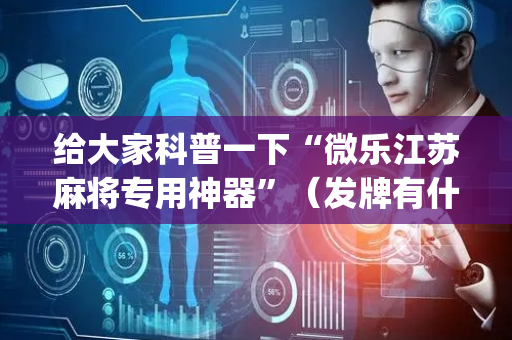 给大家科普一下“微乐江苏麻将专用神器”（发牌有什么规律吗)