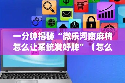 一分钟揭秘“微乐河南麻将怎么让系统发好牌”（怎么能得到好牌)