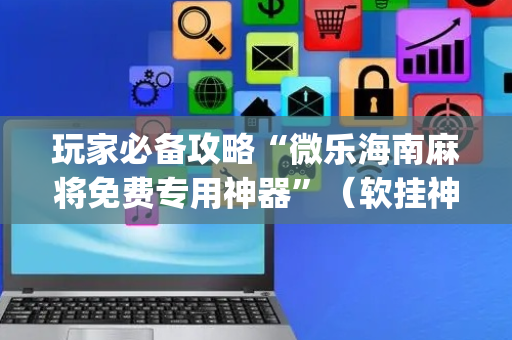 玩家必备攻略“微乐海南麻将免费专用神器”（软挂神器)