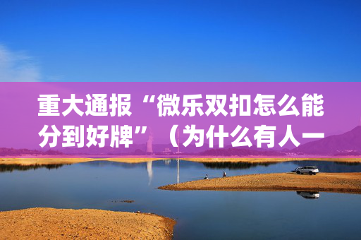 重大通报“微乐双扣怎么能分到好牌”（为什么有人一直赢)